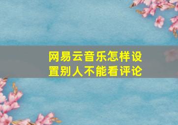 网易云音乐怎样设置别人不能看评论