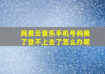 网易云音乐手机号码换了登不上去了怎么办呢