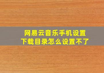 网易云音乐手机设置下载目录怎么设置不了