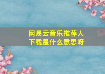 网易云音乐推荐人下载是什么意思呀