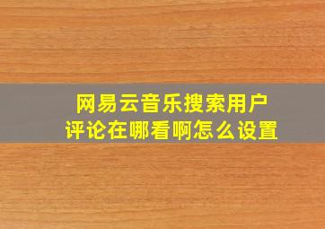 网易云音乐搜索用户评论在哪看啊怎么设置