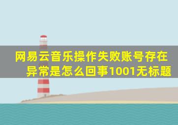 网易云音乐操作失败账号存在异常是怎么回事1001无标题