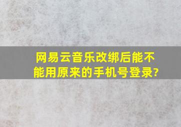 网易云音乐改绑后能不能用原来的手机号登录?