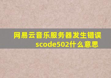 网易云音乐服务器发生错误scode502什么意思