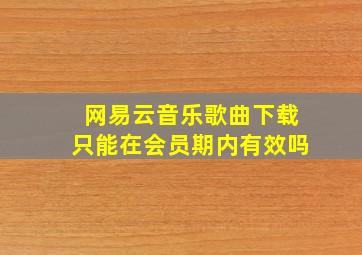 网易云音乐歌曲下载只能在会员期内有效吗