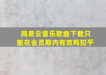 网易云音乐歌曲下载只能在会员期内有效吗知乎