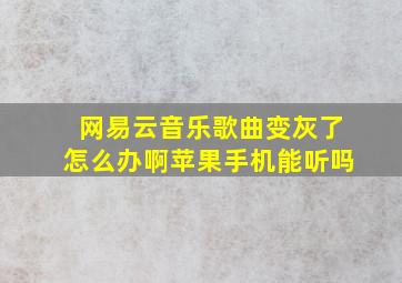 网易云音乐歌曲变灰了怎么办啊苹果手机能听吗