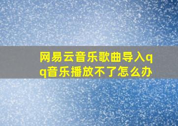 网易云音乐歌曲导入qq音乐播放不了怎么办