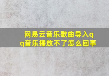 网易云音乐歌曲导入qq音乐播放不了怎么回事