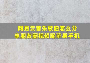 网易云音乐歌曲怎么分享朋友圈视频呢苹果手机