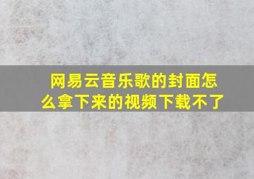 网易云音乐歌的封面怎么拿下来的视频下载不了