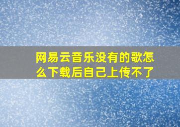 网易云音乐没有的歌怎么下载后自己上传不了