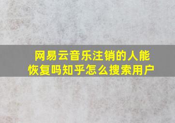 网易云音乐注销的人能恢复吗知乎怎么搜索用户