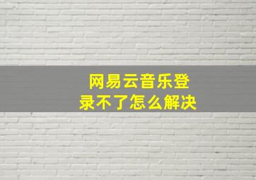 网易云音乐登录不了怎么解决