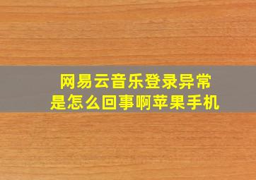 网易云音乐登录异常是怎么回事啊苹果手机