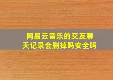 网易云音乐的交友聊天记录会删掉吗安全吗