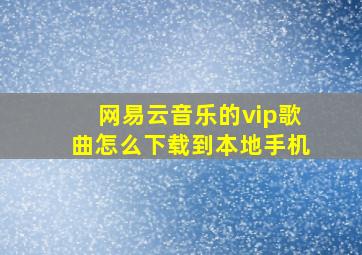 网易云音乐的vip歌曲怎么下载到本地手机