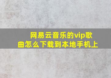 网易云音乐的vip歌曲怎么下载到本地手机上