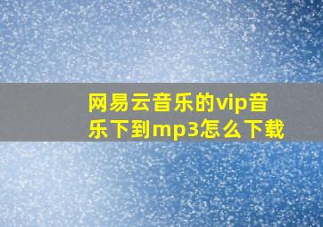 网易云音乐的vip音乐下到mp3怎么下载