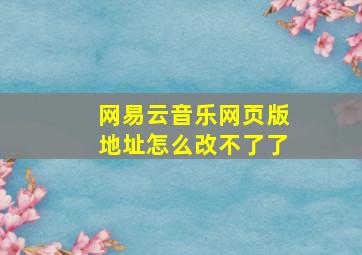 网易云音乐网页版地址怎么改不了了