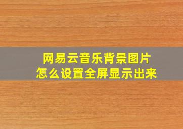 网易云音乐背景图片怎么设置全屏显示出来