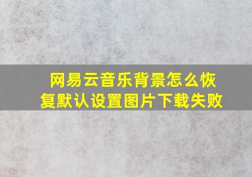 网易云音乐背景怎么恢复默认设置图片下载失败