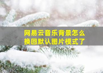 网易云音乐背景怎么换回默认图片模式了