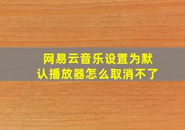 网易云音乐设置为默认播放器怎么取消不了