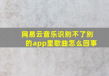 网易云音乐识别不了别的app里歌曲怎么回事