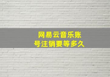 网易云音乐账号注销要等多久