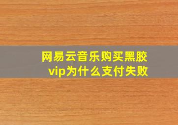 网易云音乐购买黑胶vip为什么支付失败