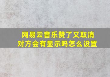 网易云音乐赞了又取消对方会有显示吗怎么设置