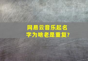 网易云音乐起名字为啥老是重复?