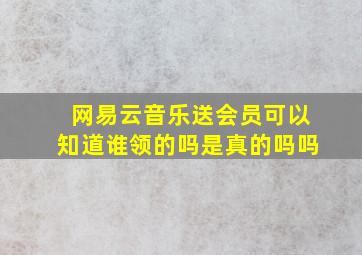 网易云音乐送会员可以知道谁领的吗是真的吗吗