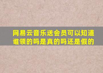 网易云音乐送会员可以知道谁领的吗是真的吗还是假的