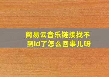 网易云音乐链接找不到id了怎么回事儿呀