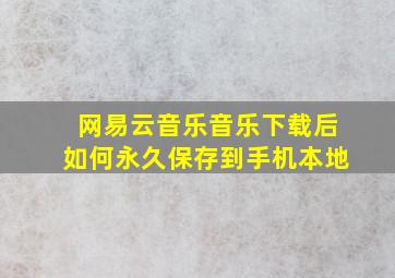 网易云音乐音乐下载后如何永久保存到手机本地