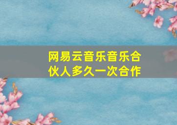 网易云音乐音乐合伙人多久一次合作