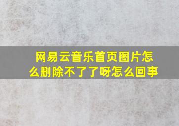 网易云音乐首页图片怎么删除不了了呀怎么回事