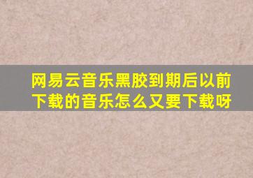 网易云音乐黑胶到期后以前下载的音乐怎么又要下载呀