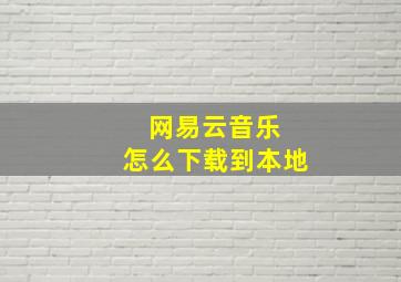 网易云音乐 怎么下载到本地