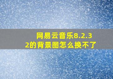 网易云音乐8.2.32的背景图怎么换不了