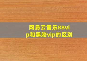 网易云音乐88vip和黑胶vip的区别