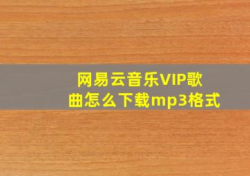 网易云音乐VIP歌曲怎么下载mp3格式