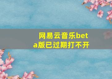 网易云音乐beta版已过期打不开