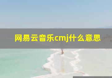 网易云音乐cmj什么意思