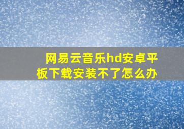 网易云音乐hd安卓平板下载安装不了怎么办