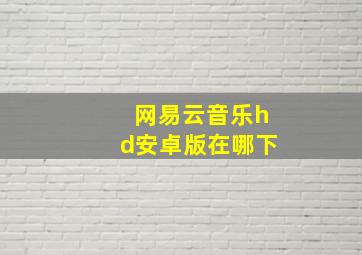 网易云音乐hd安卓版在哪下