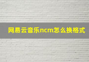 网易云音乐ncm怎么换格式