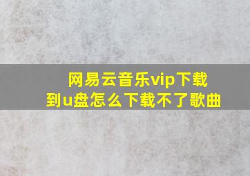 网易云音乐vip下载到u盘怎么下载不了歌曲